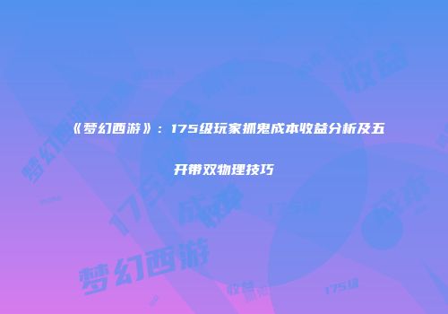 《梦幻西游》：175级玩家抓鬼成本收益分析及五开带双物理技巧
