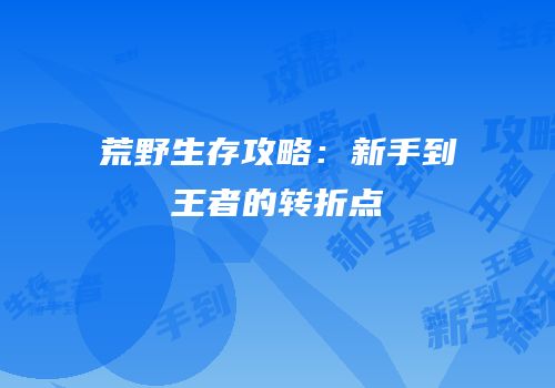 荒野生存攻略：新手到王者的转折点
