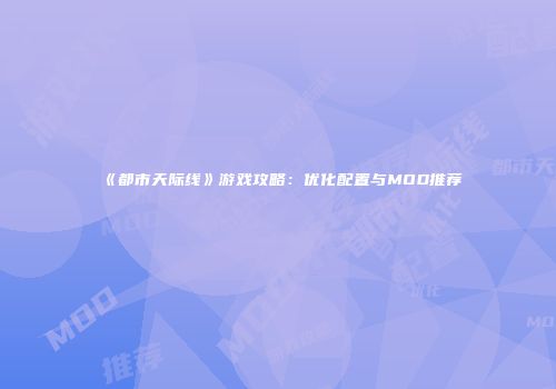 《都市天际线》游戏攻略：优化配置与MOD推荐