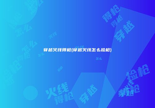 穿越火线得枪(穿越火线怎么捡枪)