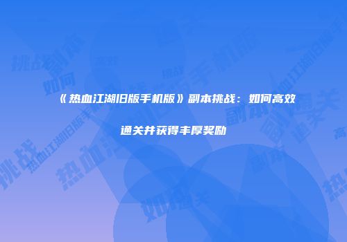 《热血江湖旧版手机版》副本挑战:如何高效通关并获得丰厚奖励