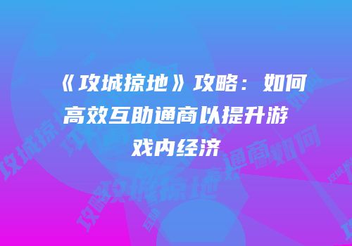 《攻城掠地》攻略：如何高效互助通商以提升游戏内经济