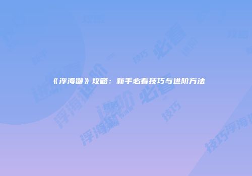《浮海獭》攻略：新手必看技巧与进阶方法