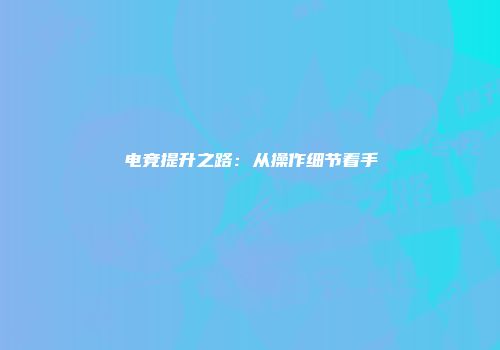 电竞提升之路：从操作细节着手