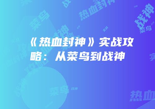 《热血封神》实战攻略：从菜鸟到战神