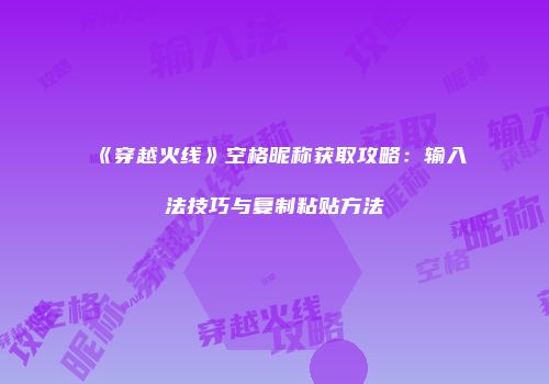 《穿越火线》空格昵称获取攻略：输入法技巧与复制粘贴方法