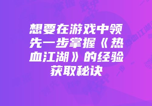 想要在游戏中领先一步掌握《热血江湖》的经验获取秘诀