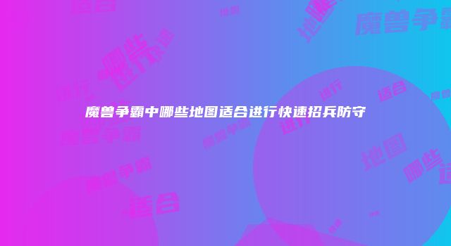 魔兽争霸中哪些地图适合进行快速招兵防守