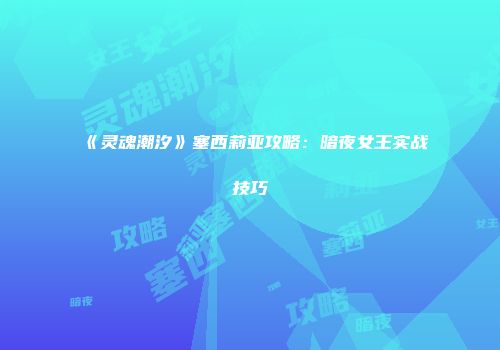 《灵魂潮汐》塞西莉亚攻略：暗夜女王实战技巧