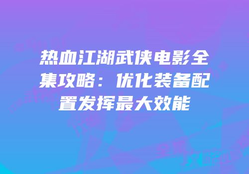 热血江湖武侠电影全集攻略：优化装备配置发挥最大效能
