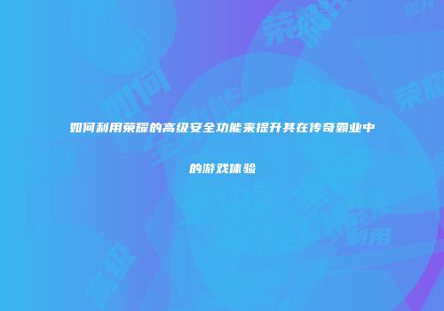 如何利用荣耀的高级安全功能来提升其在传奇霸业中的游戏体验