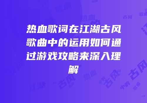 热血歌词在江湖古风歌曲中的运用如何通过游戏攻略来深入理解
