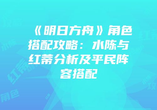 《明日方舟》角色搭配攻略：水陈与红蒂分析及平民阵容搭配