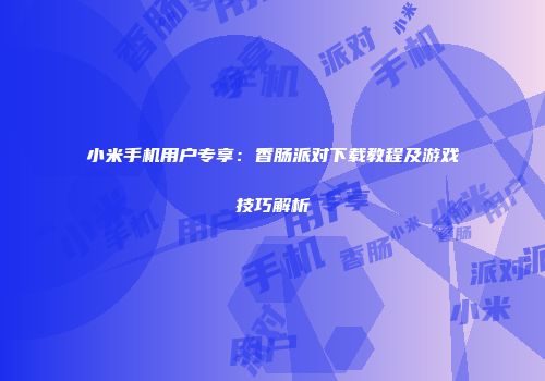 小米手机用户专享：香肠派对下载教程及游戏技巧解析