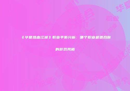 《华夏热血江湖》职业平衡分析：哪个职业最适合你的游戏风格
