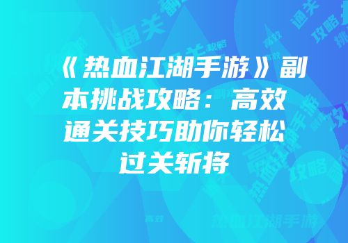《热血江湖手游》副本挑战攻略:高效通关技巧助你轻松过关斩将
