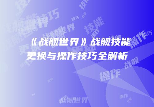 《战舰世界》战舰技能更换与操作技巧全解析