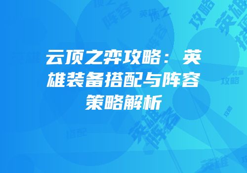 云顶之弈攻略：英雄装备搭配与阵容策略解析