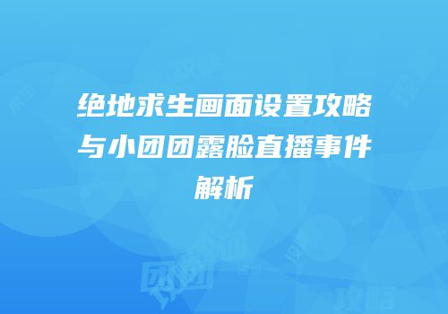 绝地求生画面设置攻略与小团团露脸直播事件解析