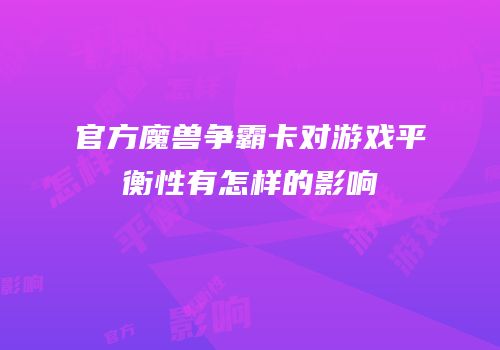 官方魔兽争霸卡对游戏平衡性有怎样的影响