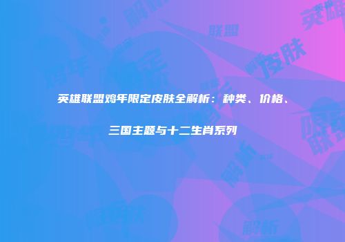 英雄联盟鸡年限定皮肤全解析：种类、价格、三国主题与十二生肖系列