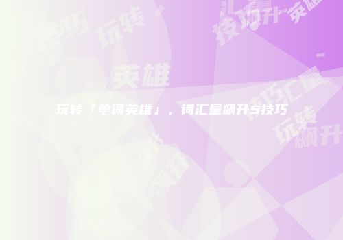 玩转「单词英雄」，词汇量飙升5技巧