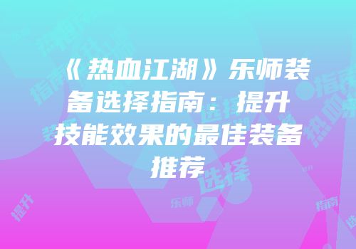 《热血江湖》乐师装备选择指南：提升技能效果的最佳装备推荐