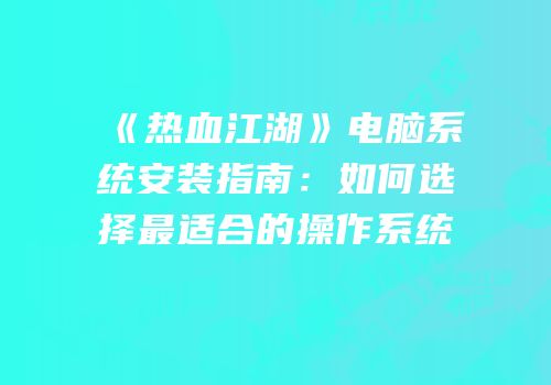 《热血江湖》电脑系统安装指南：如何选择最适合的操作系统