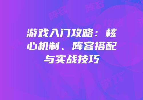 游戏入门攻略：核心机制、阵容搭配与实战技巧