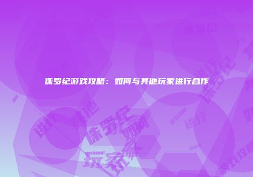侏罗纪游戏攻略：如何与其他玩家进行合作
