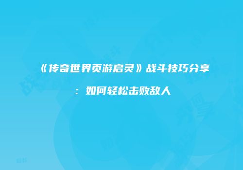 《传奇世界页游启灵》战斗技巧分享：如何轻松击败敌人