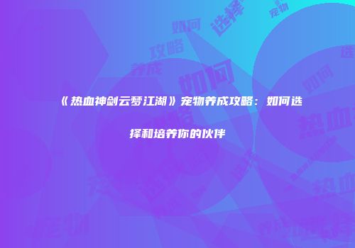 《热血神剑云梦江湖》宠物养成攻略：如何选择和培养你的伙伴