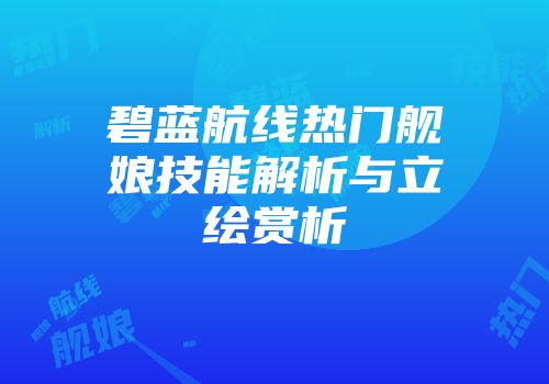 碧蓝航线热门舰娘技能解析与立绘赏析