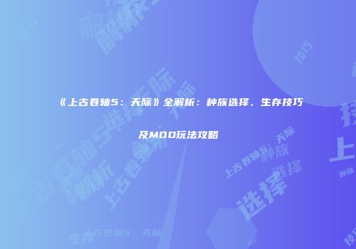 《上古卷轴5：天际》全解析：种族选择、生存技巧及MOD玩法攻略