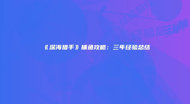 《深海猎手》捕鱼攻略：三年经验总结