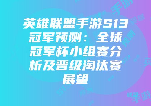 英雄联盟手游S13冠军预测：全球冠军杯小组赛分析及晋级淘汰赛展望