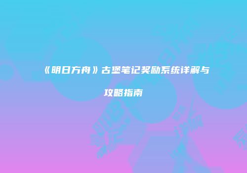 《明日方舟》古堡笔记奖励系统详解与攻略指南