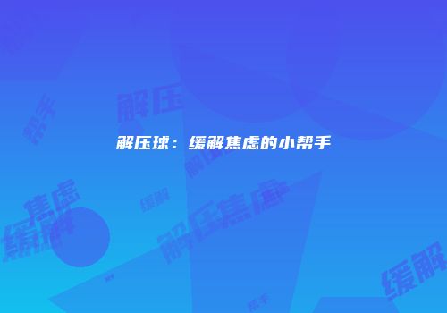 解压球：缓解焦虑的小帮手