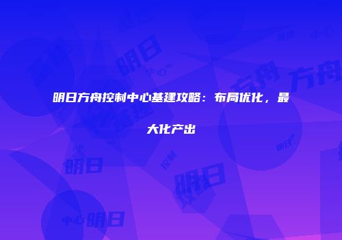 明日方舟控制中心基建攻略：布局优化，最大化产出
