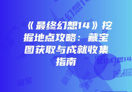 《最终幻想14》挖掘地点攻略：藏宝图获取与成就收集指南