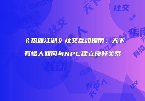 《热血江湖》社交互动指南：天下有情人如何与NPC建立良好关系