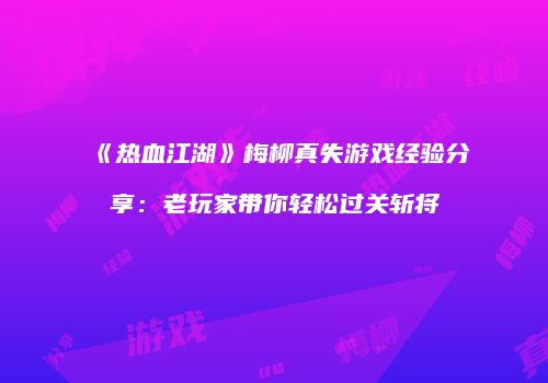 《热血江湖》梅柳真失游戏经验分享：老玩家带你轻松过关斩将