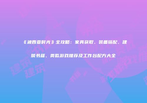 《波西亚时光》全攻略：家具获取、装备搭配、建筑书籍、类似游戏推荐及工作台配方大全