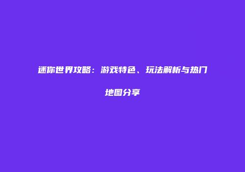 迷你世界攻略：游戏特色、玩法解析与热门地图分享