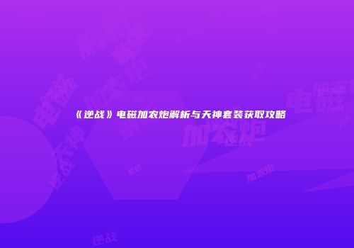 《逆战》电磁加农炮解析与天神套装获取攻略