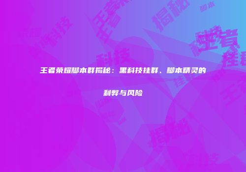 王者荣耀脚本群揭秘：黑科技挂群、脚本精灵的利弊与风险
