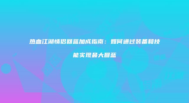 热血江湖情侣回蓝加成指南：如何通过装备和技能实现最大回蓝