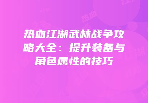 热血江湖武林战争攻略大全:提升装备与角色属性的技巧