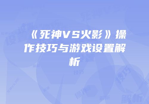 《死神VS火影》操作技巧与游戏设置解析