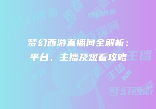 梦幻西游直播间全解析：平台、主播及观看攻略